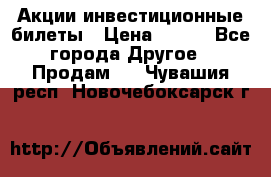 Акции-инвестиционные билеты › Цена ­ 150 - Все города Другое » Продам   . Чувашия респ.,Новочебоксарск г.